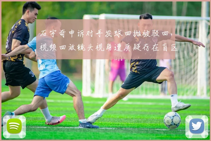 石宇奇申诉对手发球回抛被驳回,视频回放镜头视角遭质疑存在盲区