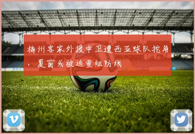 梅州客家外援中卫遭西亚球队挖角，夏窗或被迫重组防线