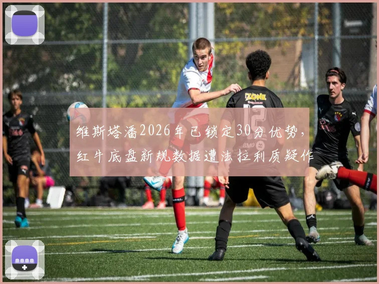 维斯塔潘2026年已锁定30分优势，红牛底盘新规数据遭法拉利质疑作弊