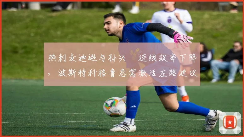 热刺麦迪逊与孙兴慜连线效率下降，波斯特科格鲁急需激活左路进攻