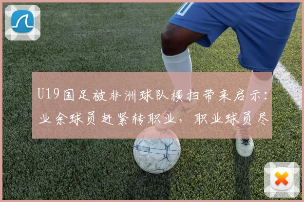 U19国足被非洲球队横扫带来启示:业余球员赶紧转职业,职业球员尽量去欧洲