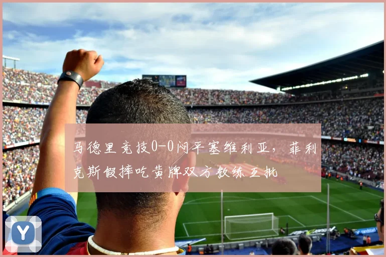 马德里竞技0-0闷平塞维利亚，菲利克斯假摔吃黄牌双方教练互批