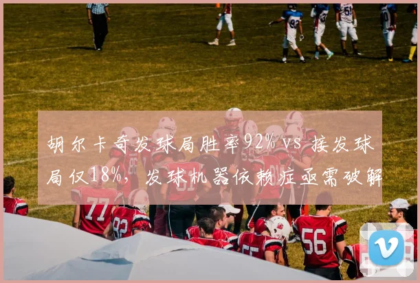 胡尔卡奇发球局胜率92% vs 接发球局仅18%，发球机器依赖症亟需破解