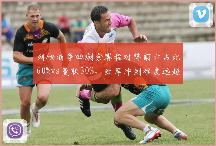 利物浦争四剩余赛程对阵前六占比60%vs曼联30%，红军冲刺难度远超红魔