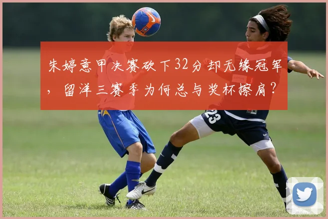 朱婷意甲决赛砍下32分却无缘冠军,留洋三赛季为何总与奖杯擦肩?