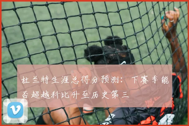杜兰特生涯总得分预测：下赛季能否超越科比升至历史第三