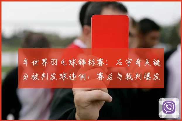 年世界羽毛球锦标赛：石宇奇关键分被判发球违例，赛后与裁判爆发言语冲突