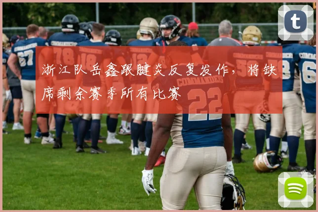 浙江队岳鑫跟腱炎反复发作,将缺席剩余赛季所有比赛