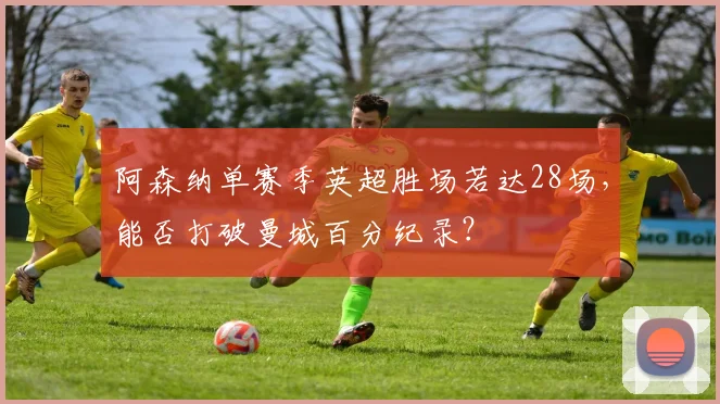 阿森纳单赛季英超胜场若达28场，能否打破曼城百分纪录？