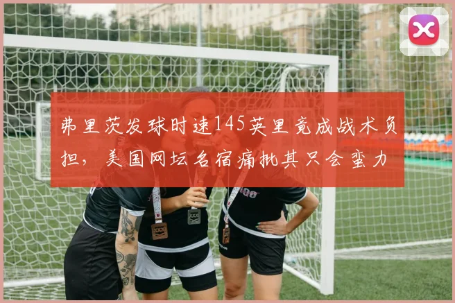 弗里茨发球时速145英里竟成战术负担，美国网坛名宿痛批其只会蛮力不会组合