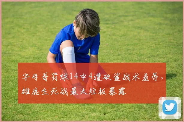 字母哥罚球14中4遭砍鲨战术羞辱,雄鹿生死战最大短板暴露
